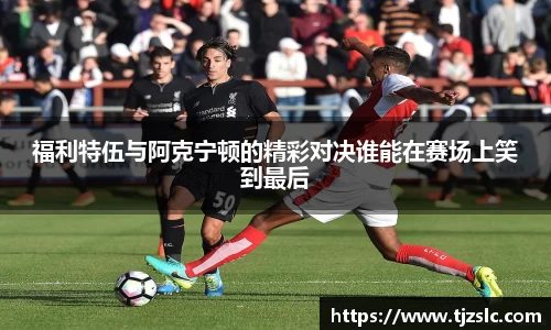 福利特伍与阿克宁顿的精彩对决谁能在赛场上笑到最后
