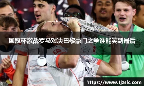 国冠杯激战罗马对决巴黎豪门之争谁能笑到最后
