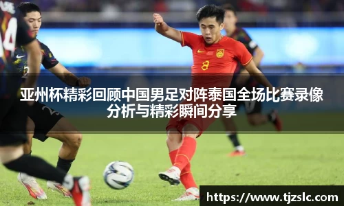 亚州杯精彩回顾中国男足对阵泰国全场比赛录像分析与精彩瞬间分享