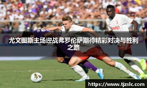尤文图斯主场迎战弗罗伦萨期待精彩对决与胜利之路